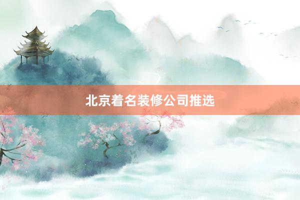 北京着名装修公司推选