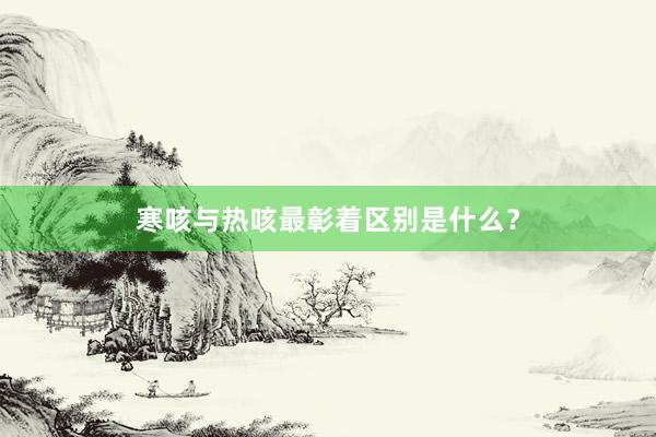 寒咳与热咳最彰着区别是什么？